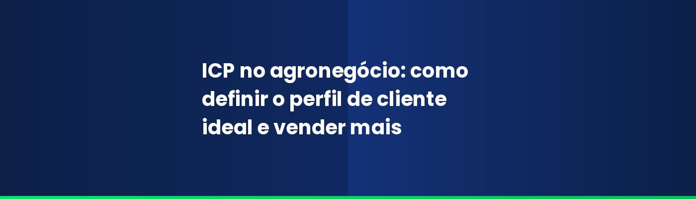 ICP no agronegócio: como definir o perfil de cliente ideal e vender mais