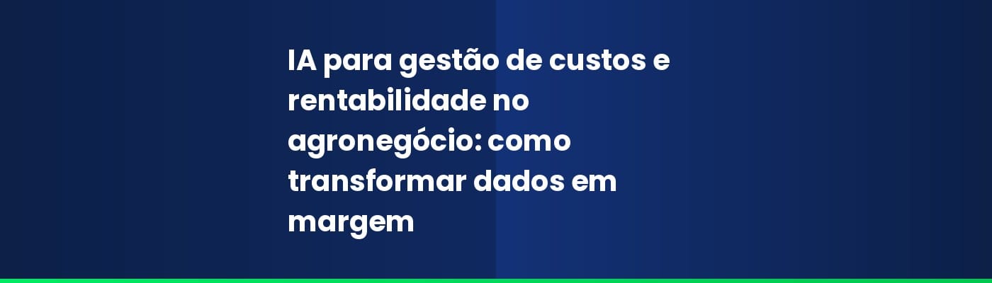 IA para gestão de custos e rentabilidade no agronegócio: como transformar dados em margem