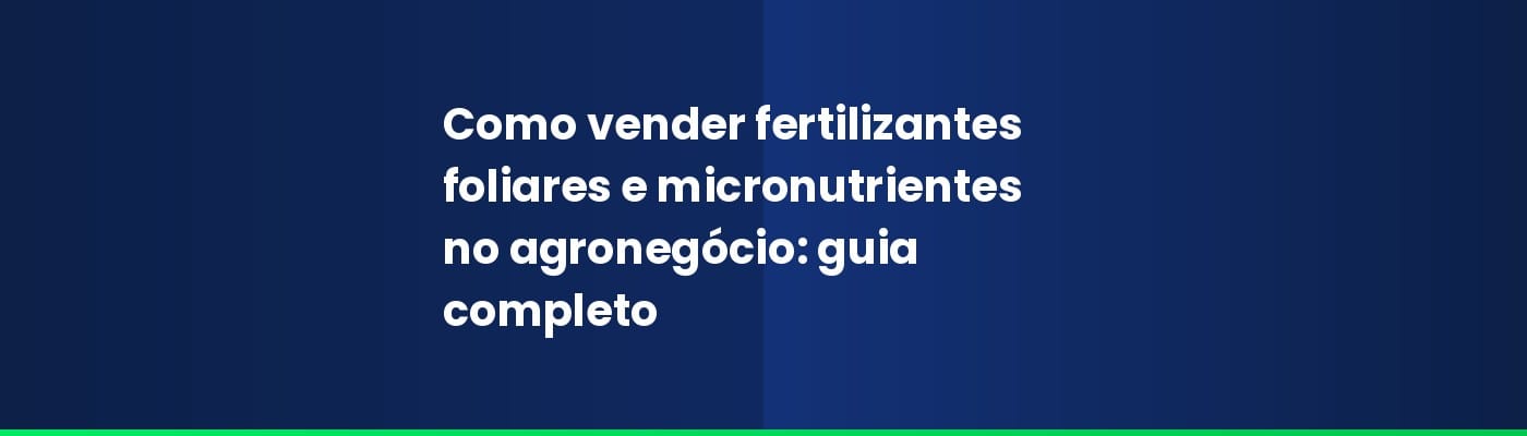 Como vender fertilizantes foliares e micronutrientes no agronegócio: guia completo