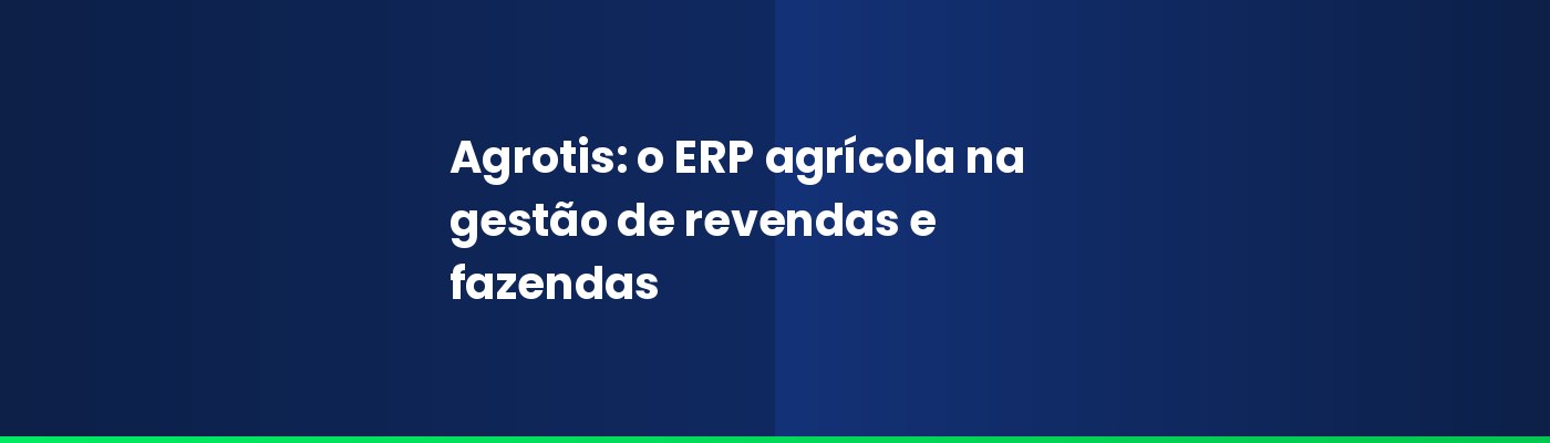 Agrotis: o ERP agrícola na gestão de revendas e fazendas