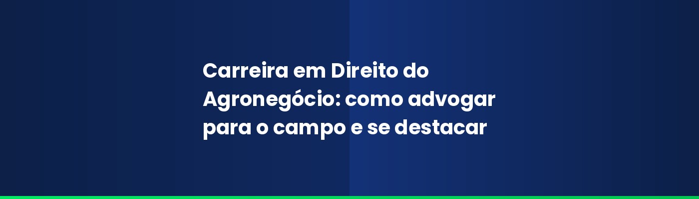 Carreira em Direito do Agronegócio: como advogar para o campo e se destacar