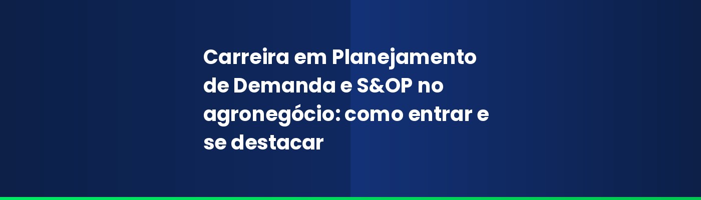 Carreira em Planejamento de Demanda e S&OP no agronegócio: como entrar e se destacar