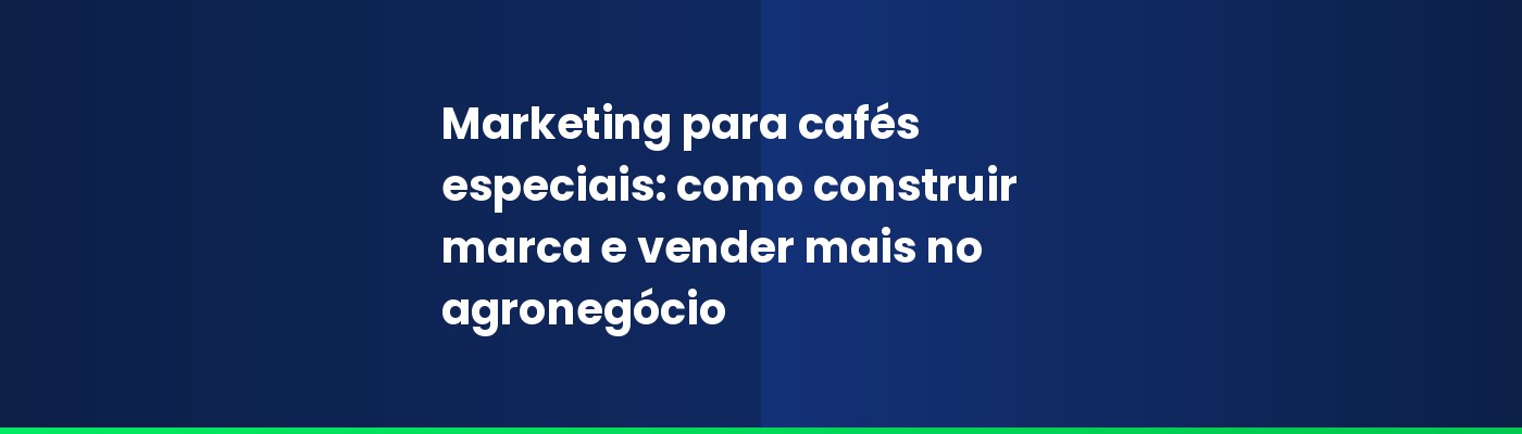Marketing para cafés especiais: como construir marca e vender mais no agronegócio