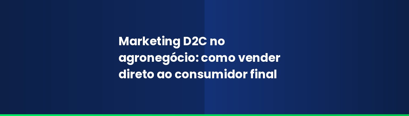 Marketing D2C no agronegócio: como vender direto ao consumidor final