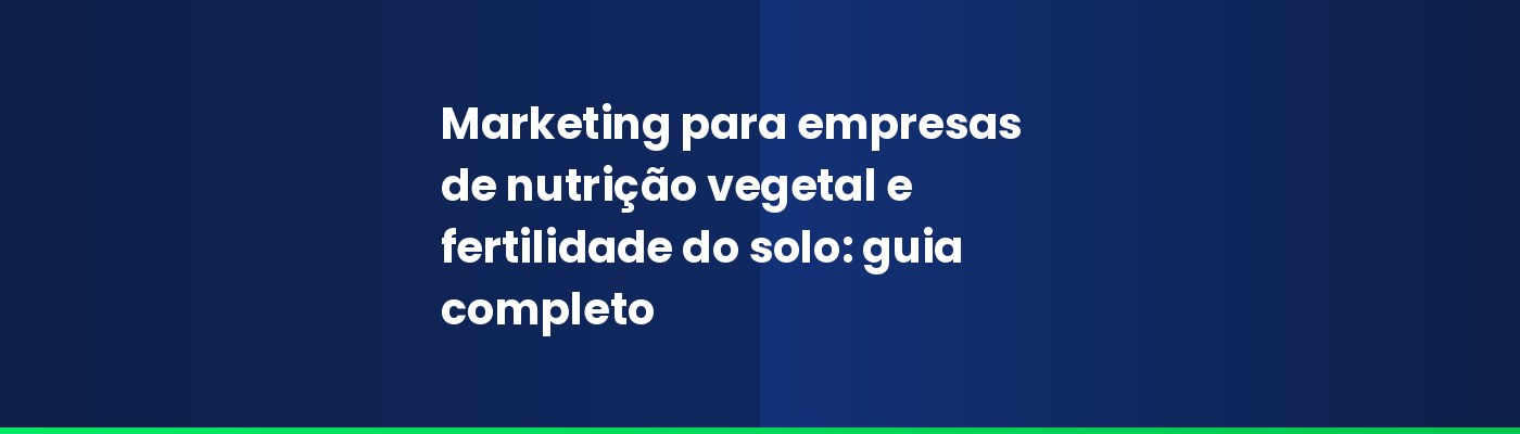 Marketing para empresas de nutrição vegetal e fertilidade do solo: guia completo