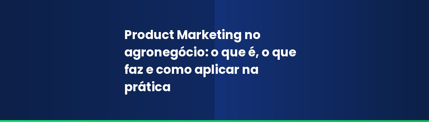 Product Marketing no agronegócio: o que é, o que faz e como aplicar na prática