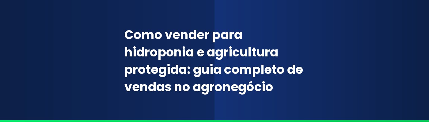 Como vender para hidroponia e agricultura protegida: guia completo de vendas no agronegócio