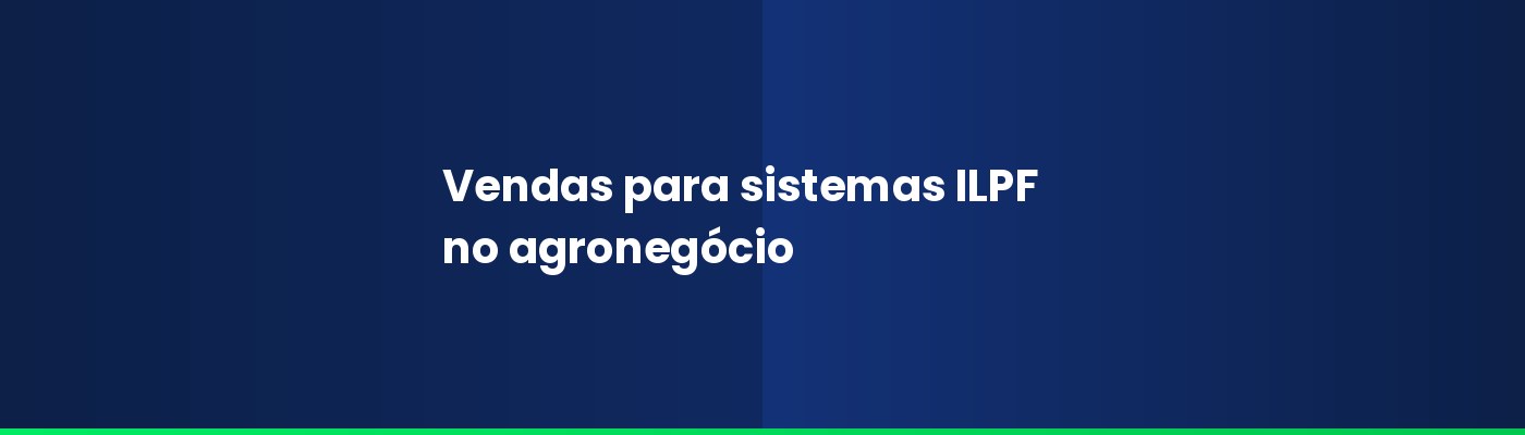 Vendas para sistemas ILPF: como vender soluções para integração lavoura-pecuária-floresta