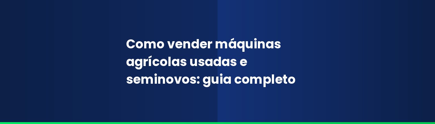 Como vender máquinas agrícolas usadas e seminovos: guia completo