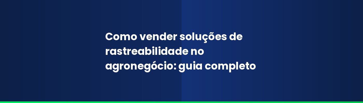 Como vender soluções de rastreabilidade no agronegócio: guia completo